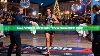 Snap VPN电脑版使用指南，安全连接与网络优化全解析