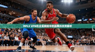 MPLS VPN在企业网络中的应用与优势解析