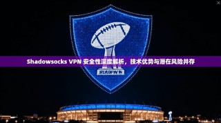 Shadowsocks VPN 安全性深度解析，技术优势与潜在风险并存