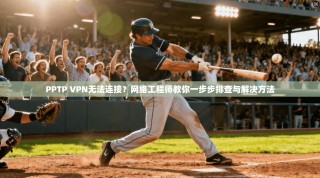 PPTP VPN无法连接？网络工程师教你一步步排查与解决方法