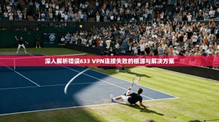 深入解析错误633 VPN连接失败的根源与解决方案