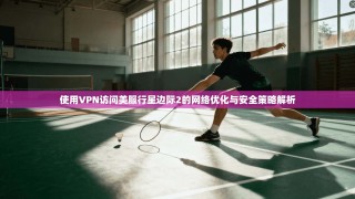 使用VPN访问美服行星边际2的网络优化与安全策略解析