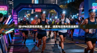 挂VPN玩游戏的真相，安全、速度与法律风险全解析