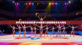 如何正确启动和配置VPN服务以保障网络安全与隐私