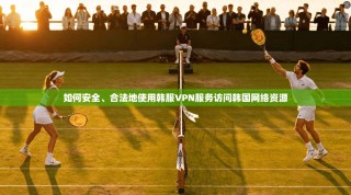 如何安全、合法地使用韩服VPN服务访问韩国网络资源