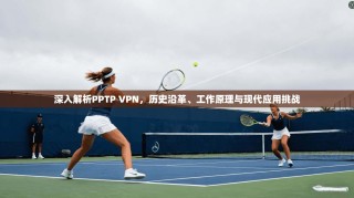 深入解析PPTP VPN，历史沿革、工作原理与现代应用挑战