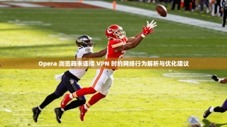 Opera 浏览器未连接 VPN 时的网络行为解析与优化建议