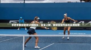 手把手教你使用VPN快车，安全上网、解锁全球内容的实用指南