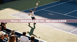 iPhone 7 如何安全配置并使用 VPN，网络工程师的详细指南