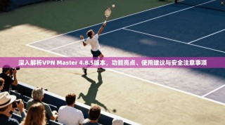 深入解析VPN Master 4.8.5版本，功能亮点、使用建议与安全注意事项