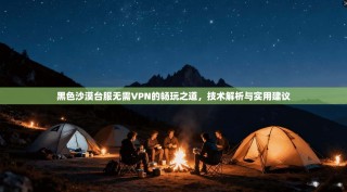 黑色沙漠台服无需VPN的畅玩之道，技术解析与实用建议