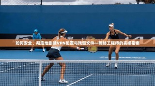 如何安全、彻底地删除VPN配置与残留文件—网络工程师的实操指南