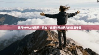 使用VPN上传视频，安全、合规与网络优化的三重考量