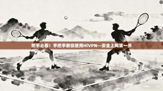 新手必看！手把手教你使用HiVPN—安全上网第一步