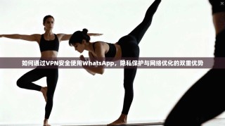 如何通过VPN安全使用WhatsApp，隐私保护与网络优化的双重优势