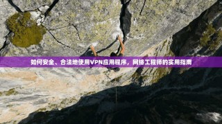 如何安全、合法地使用VPN应用程序，网络工程师的实用指南