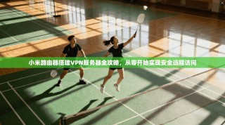 小米路由器搭建VPN服务器全攻略，从零开始实现安全远程访问