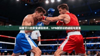 探索下一代安全通信技术，VPN新协议的崛起与变革