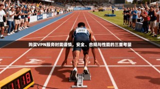 购买VPN服务时需谨慎，安全、合规与性能的三重考量