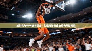 虚拟化与VPN技术融合，构建高效安全的现代网络架构