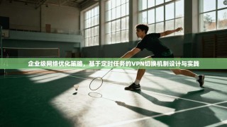企业级网络优化策略，基于定时任务的VPN切换机制设计与实践