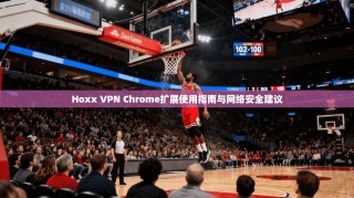 Hoxx VPN Chrome扩展使用指南与网络安全建议