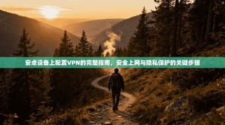 安卓设备上配置VPN的完整指南，安全上网与隐私保护的关键步骤