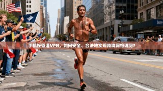 手机换香港VPN，如何安全、合法地实现跨境网络访问？