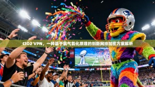 ClO2 VPN，一种基于氯气氧化原理的创新网络加密方案解析