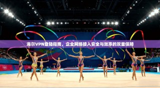 海尔VPN登陆指南，企业网络接入安全与效率的双重保障