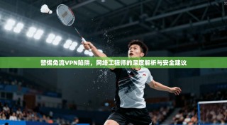 警惕免流VPN陷阱，网络工程师的深度解析与安全建议