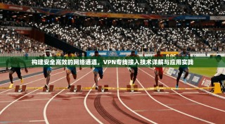构建安全高效的网络通道，VPN专线接入技术详解与应用实践