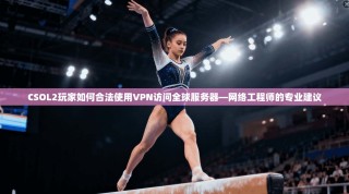 CSOL2玩家如何合法使用VPN访问全球服务器—网络工程师的专业建议