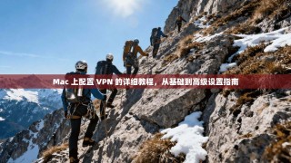 Mac 上配置 VPN 的详细教程，从基础到高级设置指南