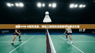 揭秘VPN IE假死现象，网络工程师的深度解析与解决方案