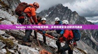Sangfor SSL VPN配置详解，从零搭建安全远程访问通道