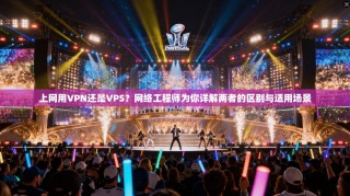 上网用VPN还是VPS？网络工程师为你详解两者的区别与适用场景