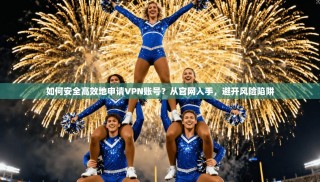 如何安全高效地申请VPN账号？从官网入手，避开风险陷阱