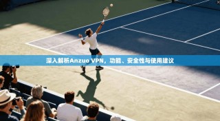 深入解析Anzuo VPN，功能、安全性与使用建议