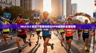 MIUI 9.5 系统下配置与优化VPN连接的全面指南