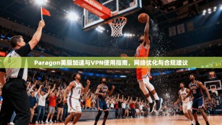 Paragon美服加速与VPN使用指南，网络优化与合规建议