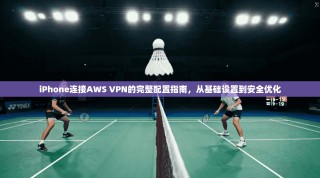 iPhone连接AWS VPN的完整配置指南，从基础设置到安全优化