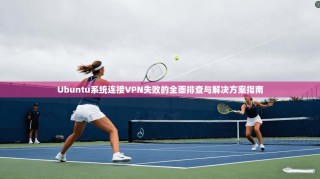 Ubuntu系统连接VPN失败的全面排查与解决方案指南