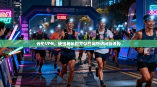 云免VPN，便捷与风险并存的网络访问新选择