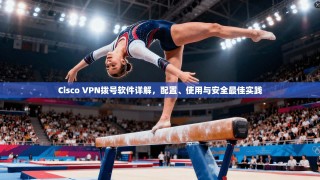 Cisco VPN拨号软件详解，配置、使用与安全最佳实践
