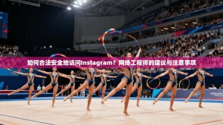 如何合法安全地访问Instagram？网络工程师的建议与注意事项