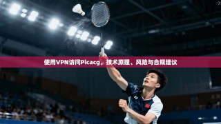 使用VPN访问Picacg，技术原理、风险与合规建议