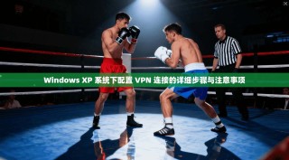 Windows XP 系统下配置 VPN 连接的详细步骤与注意事项