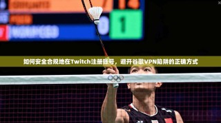 如何安全合规地在Twitch注册账号，避开谷歌VPN陷阱的正确方式
