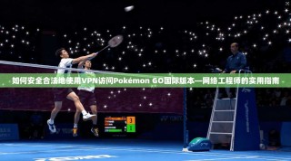 如何安全合法地使用VPN访问Pokémon GO国际版本—网络工程师的实用指南